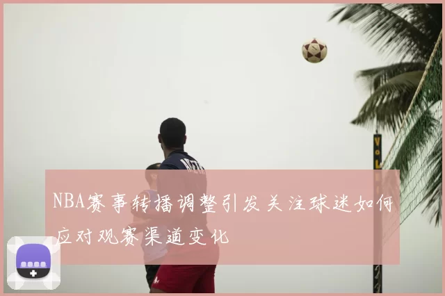 NBA赛事转播调整引发关注球迷如何应对观赛渠道变化
