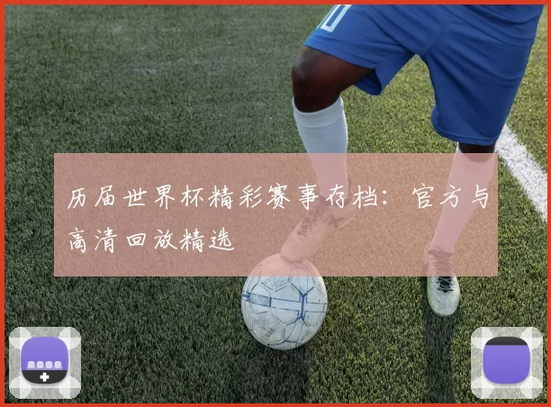 历届世界杯精彩赛事存档：官方与高清回放精选