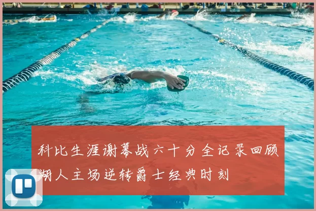 科比生涯谢幕战六十分全记录回顾湖人主场逆转爵士经典时刻