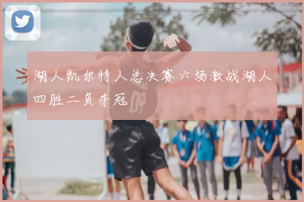 湖人凯尔特人总决赛六场激战湖人四胜二负夺冠