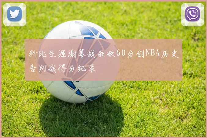 科比生涯谢幕战狂砍60分创NBA历史告别战得分纪录