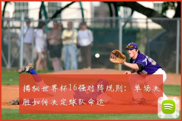 揭秘世界杯16强对阵规则：单场决胜如何决定球队命运