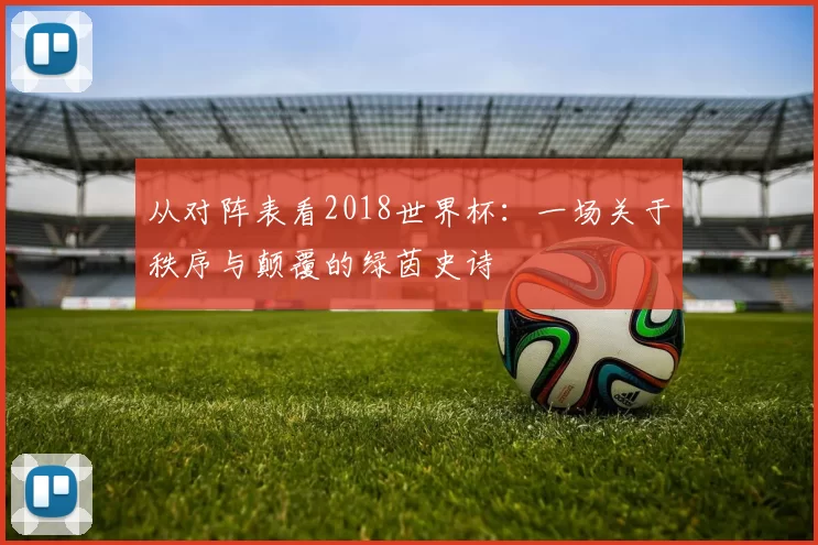 从对阵表看2018世界杯:一场关于秩序与颠覆的绿茵史诗