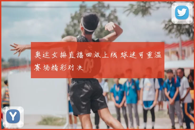 奥运女排直播回放上线 球迷可重温赛场精彩对决