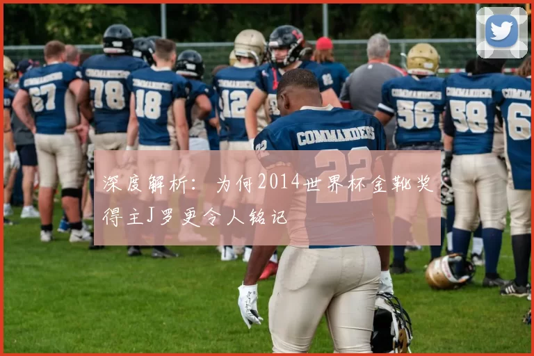 深度解析:为何2014世界杯金靴奖得主J罗更令人铭记