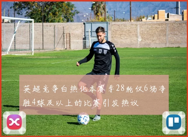 英超竞争白热化本赛季28轮仅6场净胜4球及以上的比赛引发热议