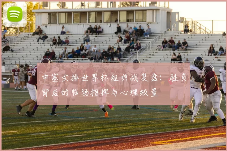 中塞女排世界杯经典战复盘:胜负背后的临场指挥与心理较量
