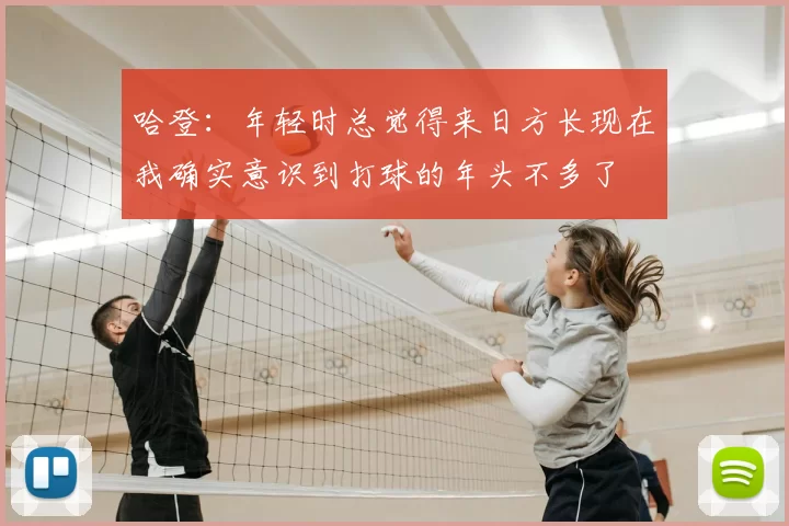 哈登:年轻时总觉得来日方长现在我确实意识到打球的年头不多了