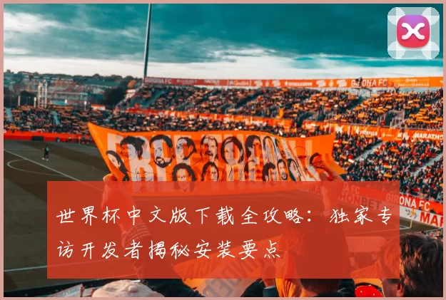 世界杯中文版下载全攻略：独家专访开发者揭秘安装要点