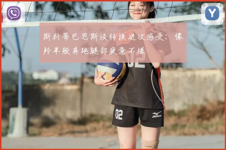 斯科蒂巴恩斯谈转换进攻感受:像羚羊般奔跑腿部疲惫不堪