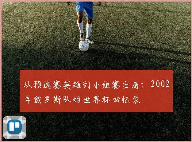 从预选赛英雄到小组赛出局:2002年俄罗斯队的世界杯回忆录