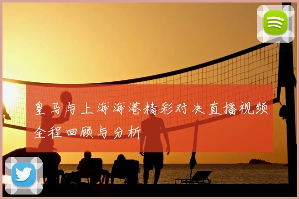 皇马与上海海港精彩对决直播视频全程回顾与分析