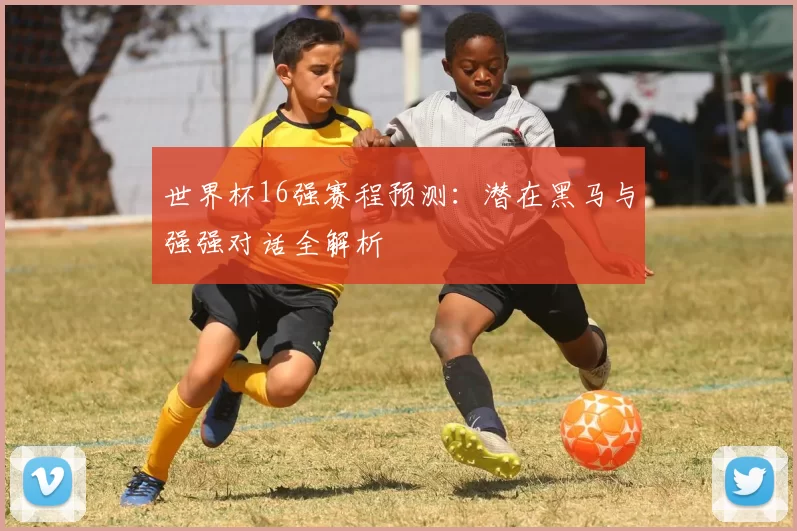 世界杯16强赛程预测：潜在黑马与强强对话全解析