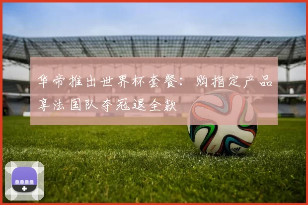 华帝推出世界杯套餐：购指定产品享法国队夺冠退全款