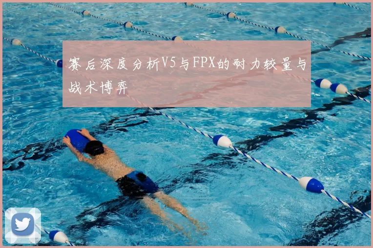 赛后深度分析V5与FPX的耐力较量与战术博弈