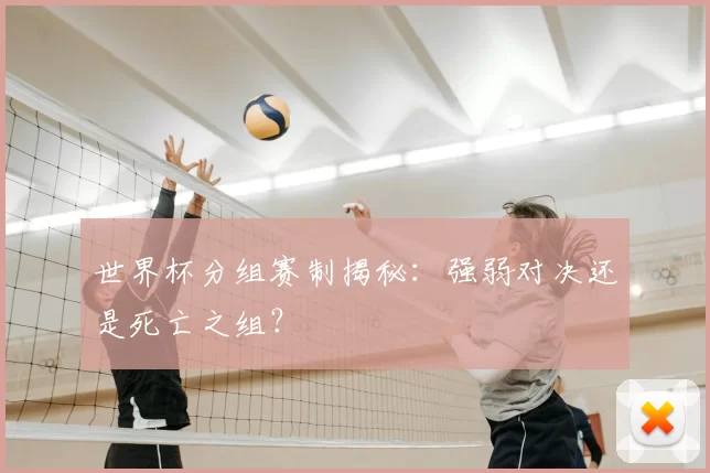 世界杯分组赛制揭秘：强弱对决还是死亡之组？