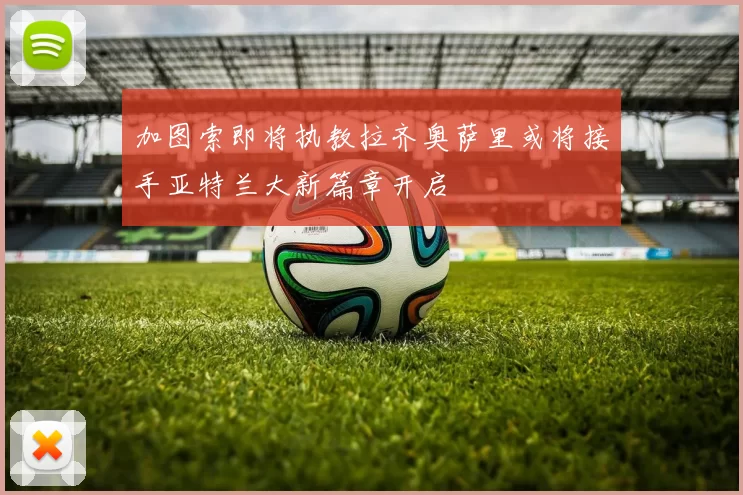 加图索即将执教拉齐奥萨里或将接手亚特兰大新篇章开启