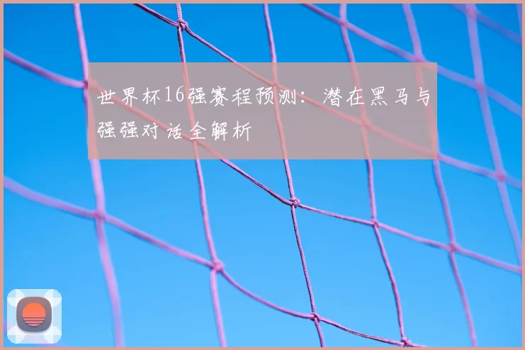世界杯16强赛程预测:潜在黑马与强强对话全解析
