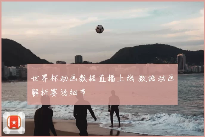 世界杯动画数据直播上线 数据动画解析赛场细节