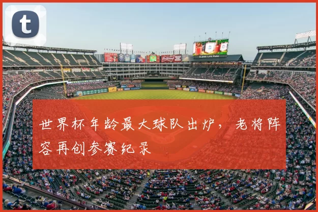 世界杯年龄最大球队出炉,老将阵容再创参赛纪录