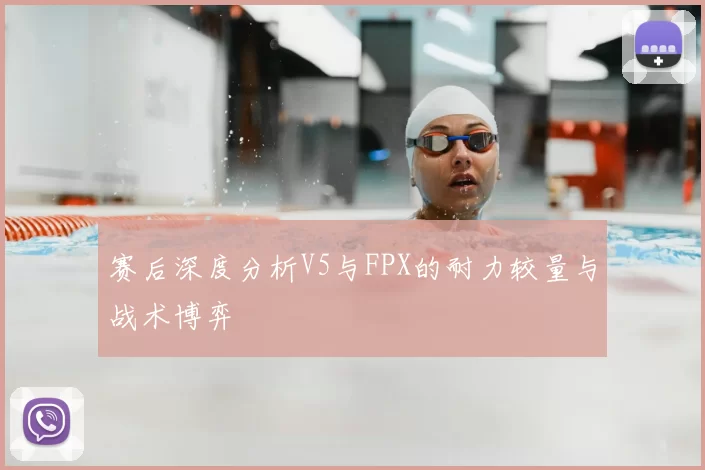 赛后深度分析V5与FPX的耐力较量与战术博弈