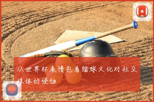 从世界杯表情包看赌球文化对社交媒体的侵蚀