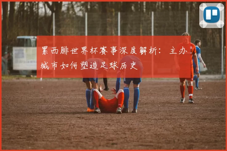 累西腓世界杯赛事深度解析：主办城市如何塑造足球历史