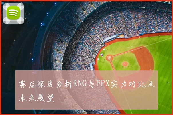 赛后深度分析RNG与FPX实力对比及未来展望