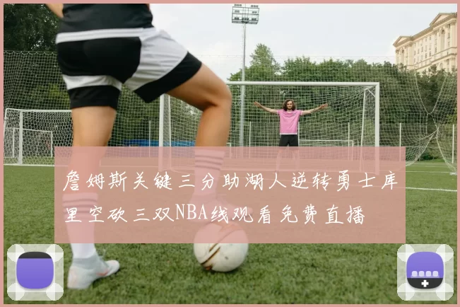 詹姆斯关键三分助湖人逆转勇士库里空砍三双NBA线观看免费直播