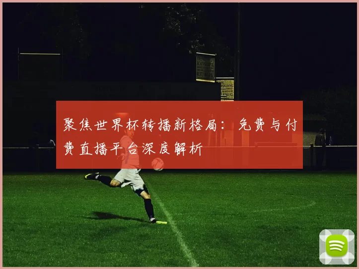 聚焦世界杯转播新格局:免费与付费直播平台深度解析