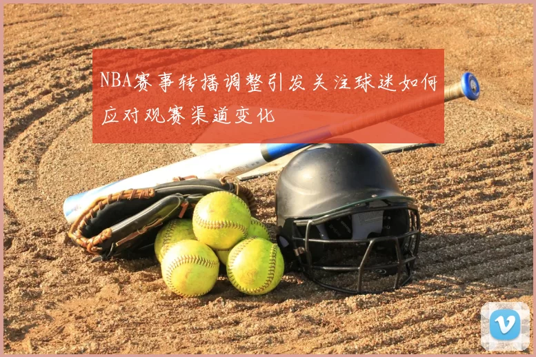 NBA赛事转播调整引发关注球迷如何应对观赛渠道变化