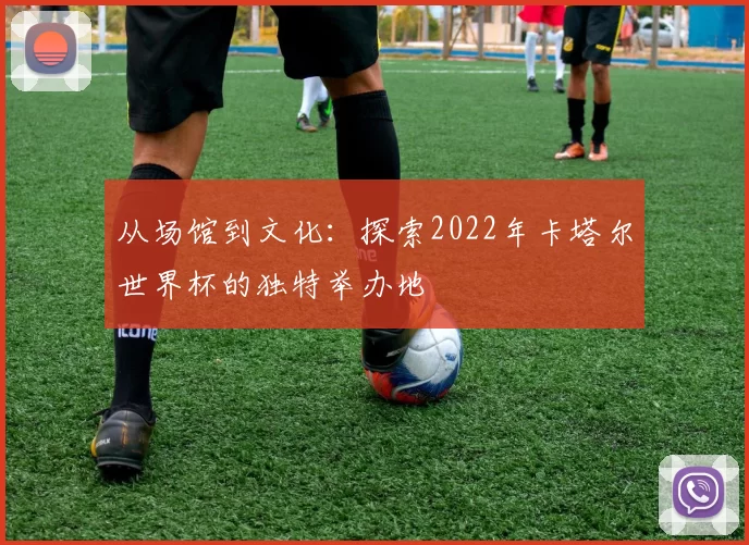 从场馆到文化:探索2022年卡塔尔世界杯的独特举办地