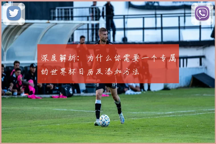 深度解析：为什么你需要一个专属的世界杯日历及添加方法
