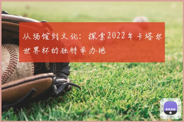 从场馆到文化：探索2022年卡塔尔世界杯的独特举办地