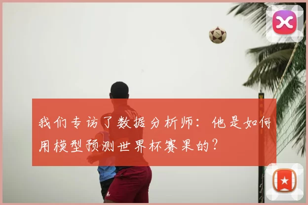 我们专访了数据分析师:他是如何用模型预测世界杯赛果的?