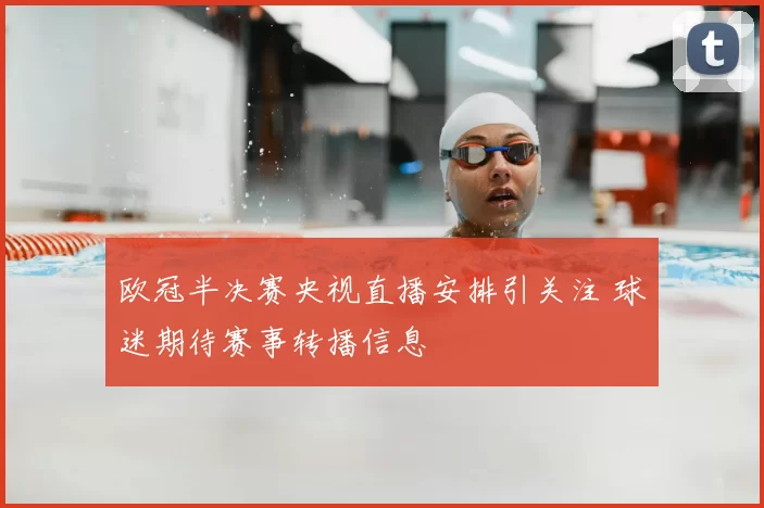欧冠半决赛央视直播安排引关注 球迷期待赛事转播信息