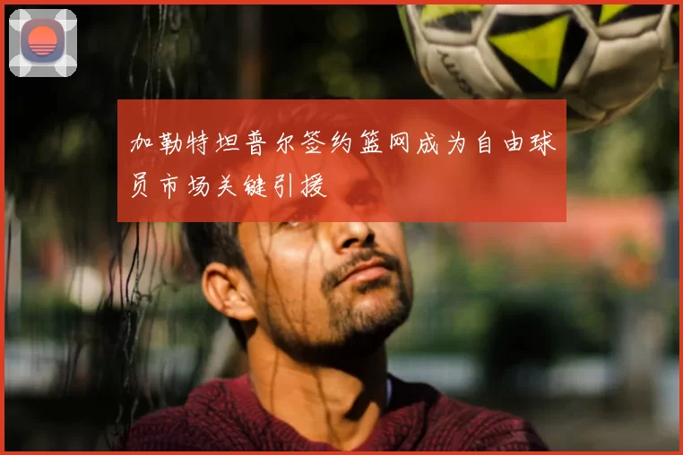 加勒特坦普尔签约篮网成为自由球员市场关键引援