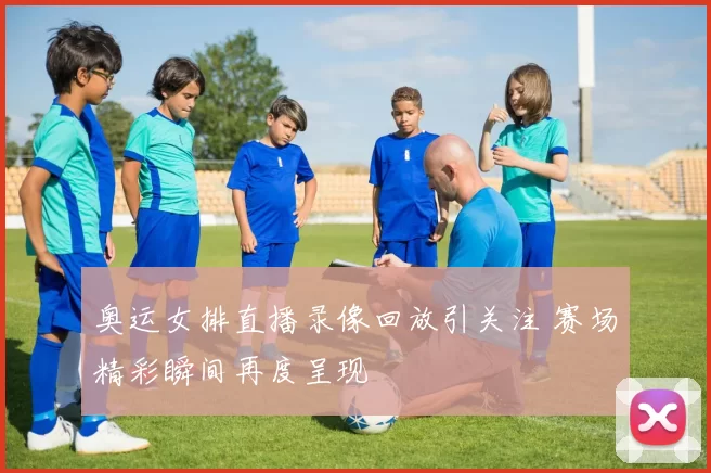 奥运女排直播录像回放引关注 赛场精彩瞬间再度呈现