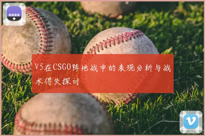 V5在CSGO阵地战中的表现分析与战术得失探讨