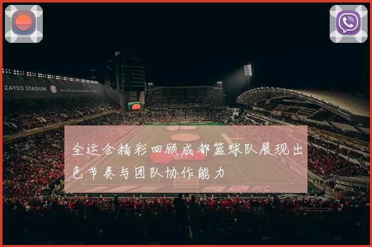 全运会精彩回顾成都篮球队展现出色节奏与团队协作能力