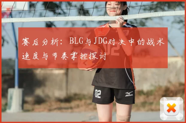 赛后分析:BLG与JDG对决中的战术速度与节奏掌控探讨