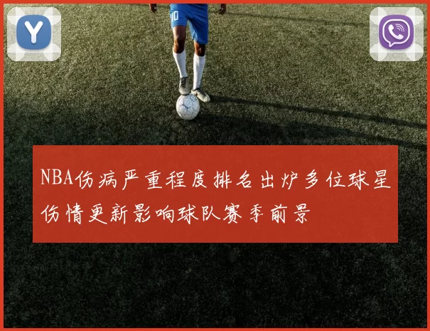 NBA伤病严重程度排名出炉多位球星伤情更新影响球队赛季前景