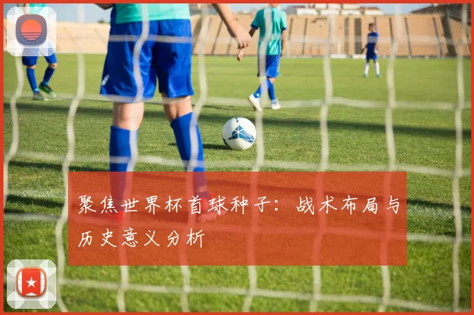 聚焦世界杯首球种子：战术布局与历史意义分析