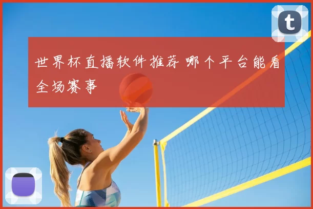 世界杯直播软件推荐 哪个平台能看全场赛事