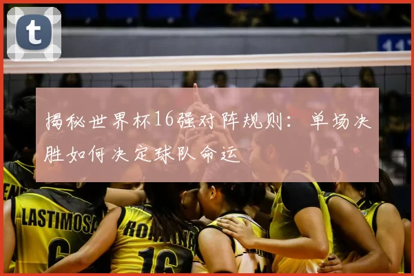 揭秘世界杯16强对阵规则：单场决胜如何决定球队命运