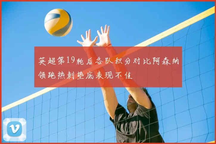 英超第19轮后各队积分对比阿森纳领跑热刺垫底表现不佳