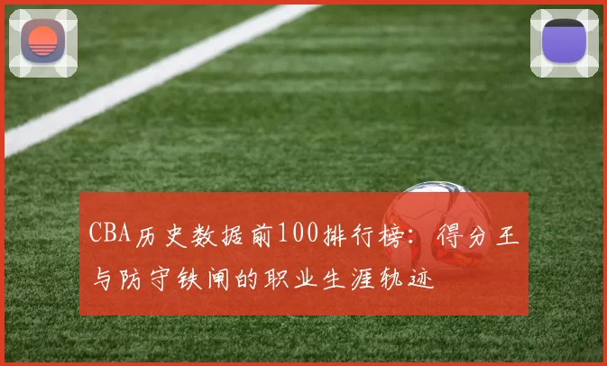 CBA历史数据前100排行榜：得分王与防守铁闸的职业生涯轨迹