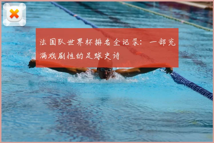 法国队世界杯排名全记录:一部充满戏剧性的足球史诗