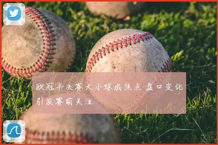 欧冠半决赛大小球成焦点 盘口变化引发赛前关注