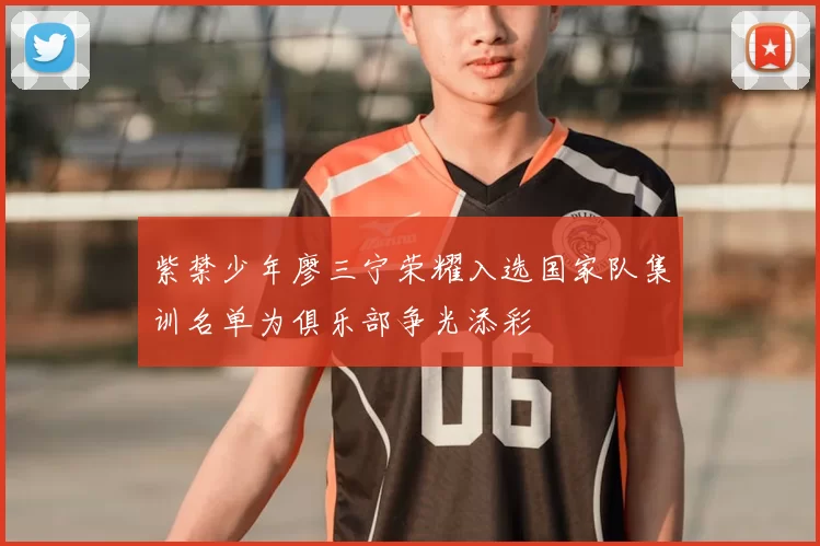 紫禁少年廖三宁荣耀入选国家队集训名单为俱乐部争光添彩